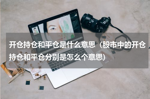 开仓持仓和平仓是什么意思（股市中的开仓持仓和平仓分别是怎么个意思）