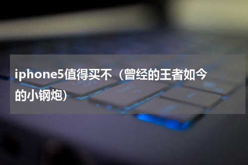 iphone5值得买不（曾经的王者如今的小钢炮）