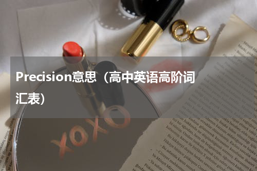 Precision意思（高中英语高阶词汇表）