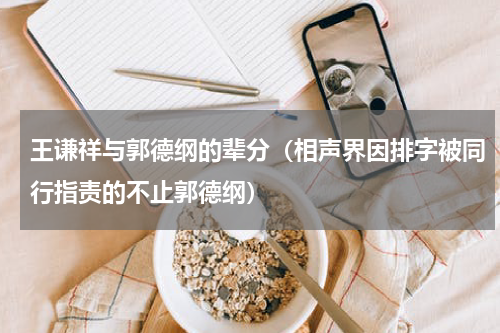 王谦祥与郭德纲的辈分（相声界因排字被同行指责的不止郭德纲）