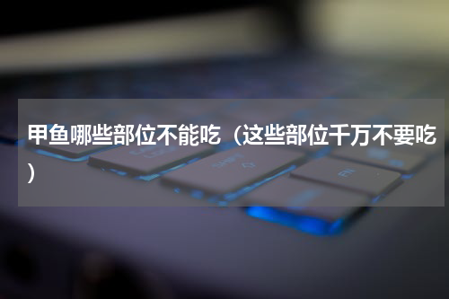 甲鱼哪些部位不能吃（这些部位千万不要吃）