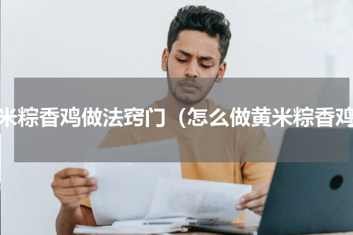 黄米粽香鸡做法窍门（怎么做黄米粽香鸡）