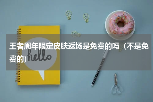 王者周年限定皮肤返场是免费的吗（不是免费的）