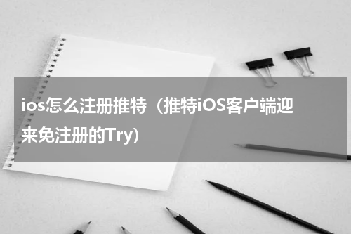 ios怎么注册推特（推特iOS客户端迎来免注册的Try）