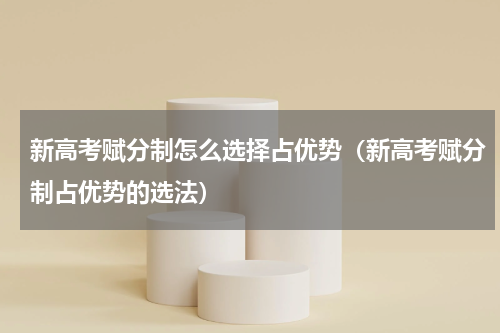 新高考赋分制怎么选择占优势（新高考赋分制占优势的选法）