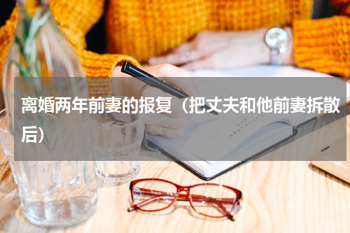 离婚两年前妻的报复（把丈夫和他前妻拆散后）