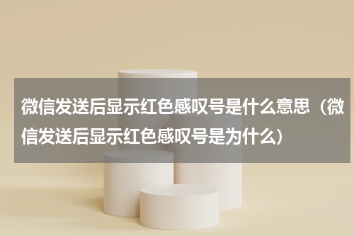 微信发送后显示红色感叹号是什么意思（微信发送后显示红色感叹号是为什么）