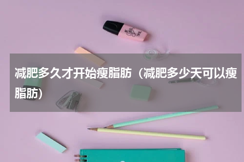 减肥多久才开始瘦脂肪（减肥多少天可以瘦脂肪）