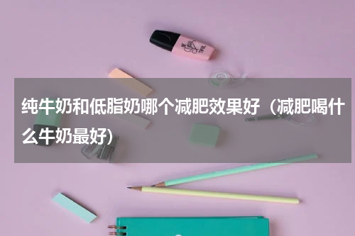 纯牛奶和低脂奶哪个减肥效果好（减肥喝什么牛奶最好）