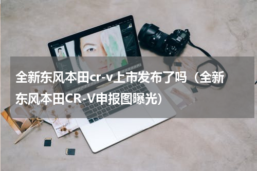 全新东风本田cr-v上市发布了吗（全新东风本田CR-V申报图曝光）