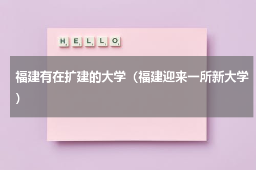 福建有在扩建的大学（福建迎来一所新大学）