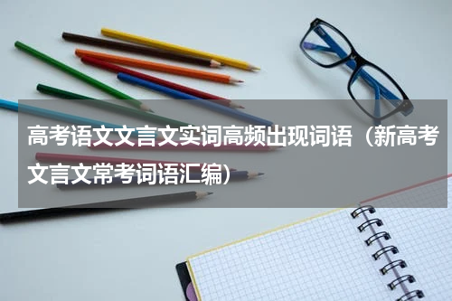 高考语文文言文实词高频出现词语（新高考文言文常考词语汇编）