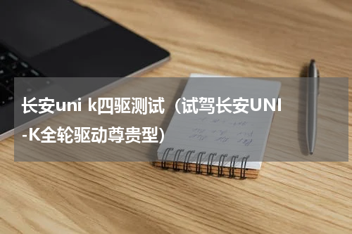 长安uni k四驱测试（试驾长安UNI-K全轮驱动尊贵型）