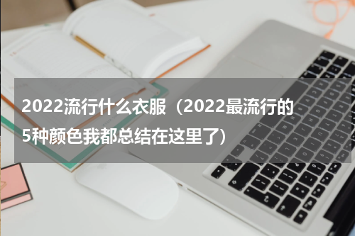 2022流行什么衣服（2022最流行的5种颜色我都总结在这里了）