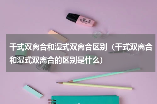 干式双离合和湿式双离合区别（干式双离合和湿式双离合的区别是什么）
