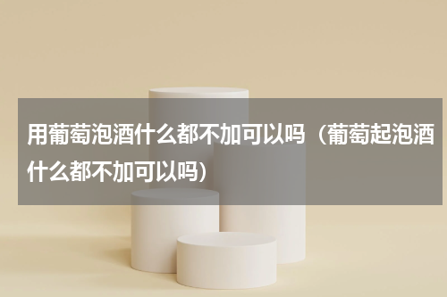 用葡萄泡酒什么都不加可以吗（葡萄起泡酒什么都不加可以吗）