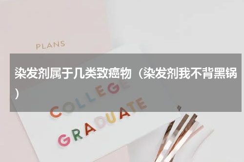 染发剂属于几类致癌物（染发剂我不背黑锅）