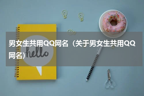 男女生共用QQ网名（关于男女生共用QQ网名）