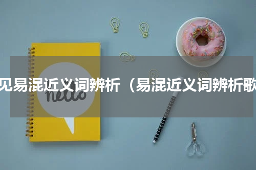常见易混近义词辨析（易混近义词辨析歌）