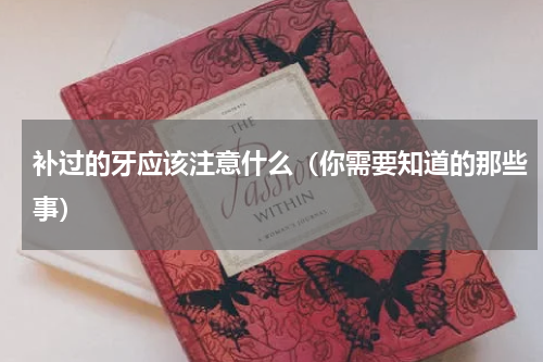 补过的牙应该注意什么（你需要知道的那些事）