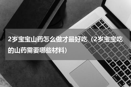 2岁宝宝山药怎么做才最好吃（2岁宝宝吃的山药需要哪些材料）