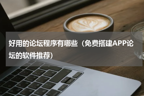 好用的论坛程序有哪些（免费搭建APP论坛的软件推荐）