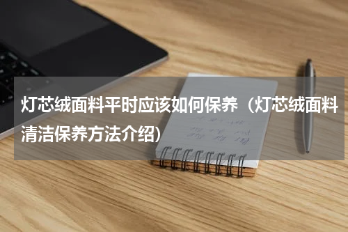 灯芯绒面料平时应该如何保养（灯芯绒面料清洁保养方法介绍）