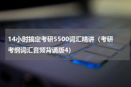 14小时搞定考研5500词汇精讲（考研考纲词汇音频背诵版4）