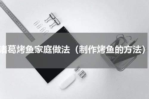 诸葛烤鱼家庭做法（制作烤鱼的方法）