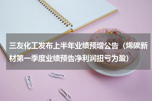 三友化工发布上半年业绩预增公告（烯碳新材第一季度业绩预告净利润扭亏为盈）