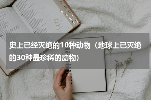 史上已经灭绝的10种动物（地球上已灭绝的30种最珍稀的动物）