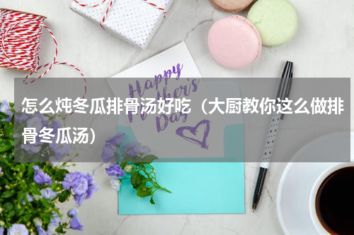 怎么炖冬瓜排骨汤好吃（大厨教你这么做排骨冬瓜汤）