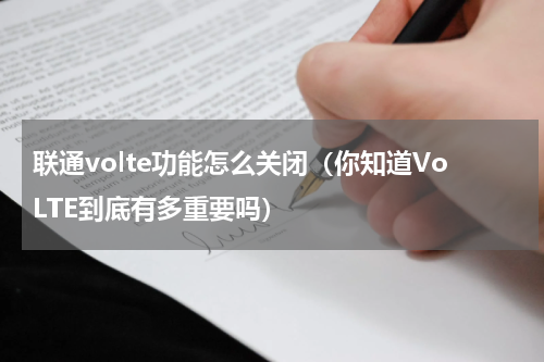 联通volte功能怎么关闭（你知道VoLTE到底有多重要吗）