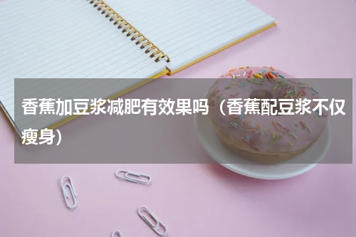 香蕉加豆浆减肥有效果吗（香蕉配豆浆不仅瘦身）