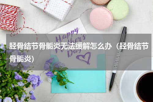 胫骨结节骨骺炎无法缓解怎么办（胫骨结节骨骺炎）
