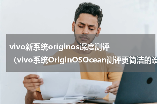 vivo新系统originos深度测评（vivo系统OriginOSOcean测评更简洁的设计）