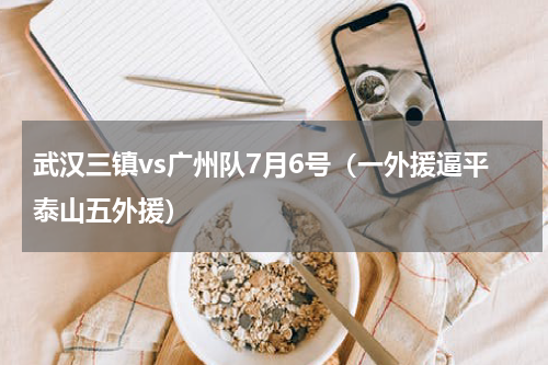 武汉三镇vs广州队7月6号（一外援逼平泰山五外援）