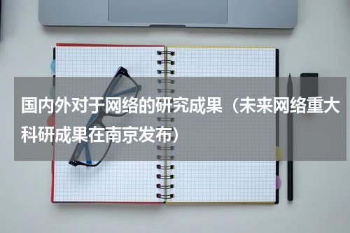 国内外对于网络的研究成果（未来网络重大科研成果在南京发布）