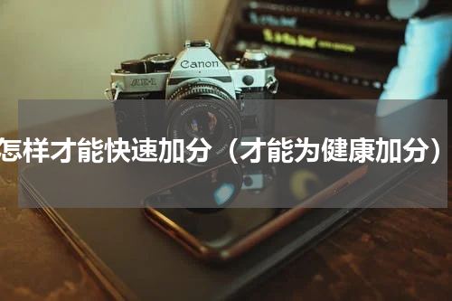 怎样才能快速加分（才能为健康加分）