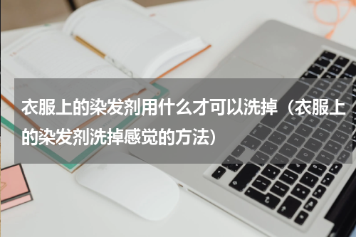 衣服上的染发剂用什么才可以洗掉（衣服上的染发剂洗掉感觉的方法）