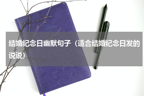 结婚纪念日幽默句子（适合结婚纪念日发的说说）