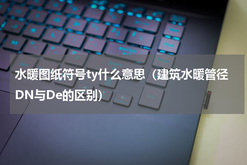 水暖图纸符号ty什么意思（建筑水暖管径DN与De的区别）