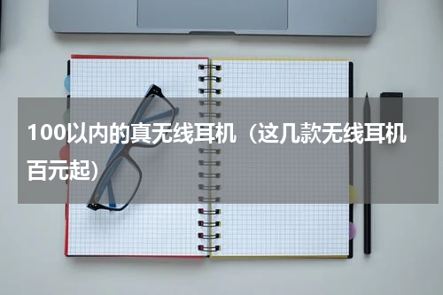 100以内的真无线耳机（这几款无线耳机百元起）