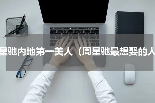 周星驰内地第一美人（周星驰最想娶的人）