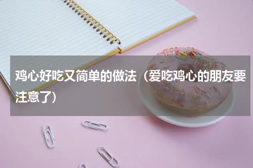 鸡心好吃又简单的做法（爱吃鸡心的朋友要注意了）