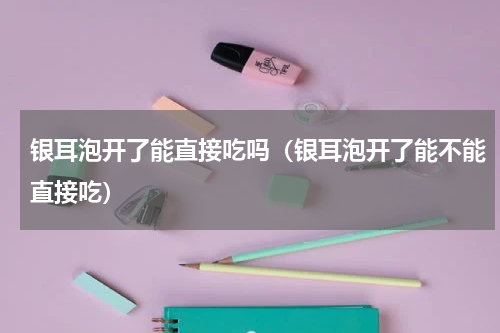 银耳泡开了能直接吃吗（银耳泡开了能不能直接吃）