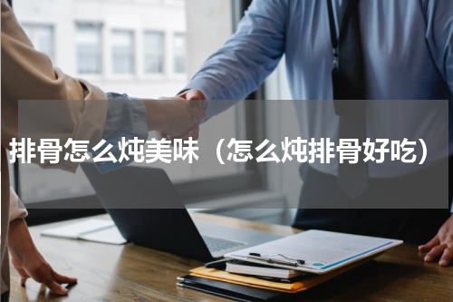 排骨怎么炖美味（怎么炖排骨好吃）