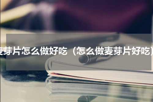 麦芽片怎么做好吃（怎么做麦芽片好吃）