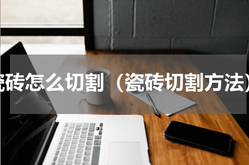 瓷砖怎么切割（瓷砖切割方法）