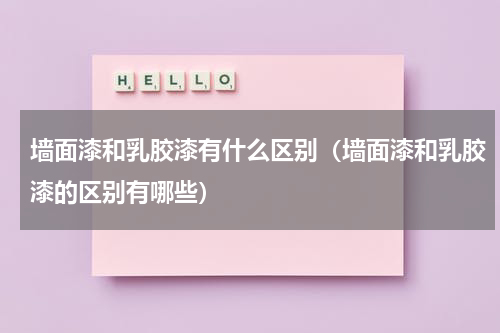 墙面漆和乳胶漆有什么区别（墙面漆和乳胶漆的区别有哪些）